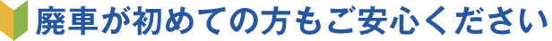 廃車が初めての方もご安心ください