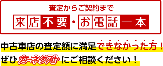 査定からご契約まで来店不要・お電話一本!中古車店の査定額に満足できなかった方!ぜひカーネクストにご相談ください!